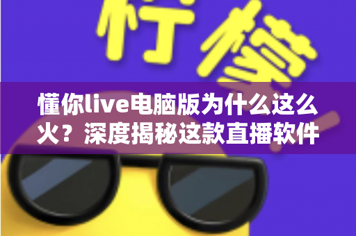 懂你live电脑版为什么这么火?深度揭秘这款直播软件爆火背后的真正原因 懂你live电脑版为什么这么火?深度揭秘这款直播软件爆火背后的真正原因