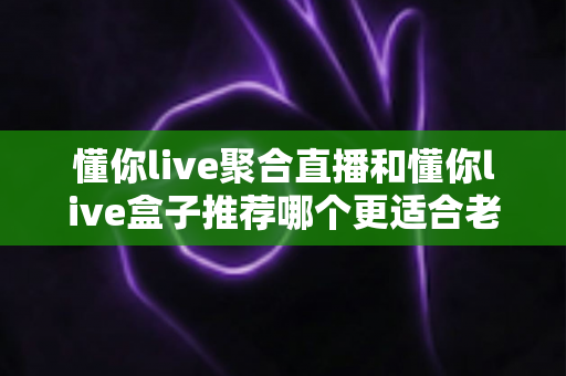 懂你live聚合直播和懂你live盒子推荐哪个更适合老人用?两大方案深度对比与孝心选购指南 懂你live聚合直播和懂你live盒子推荐哪个更适合老人用?两大方案深度对比与孝心选购指南