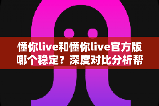 懂你live和懂你live官方版哪个稳定?深度对比分析帮你选对版本 懂你live和懂你live官方版哪个稳定?深度对比分析帮你选对版本