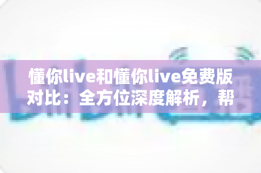 懂你live和懂你live免费版对比:全方位深度解析,帮你找到最适合的版本选择 懂你live和懂你live免费版对比:全方位深度解析,帮你找到最适合的版本选择