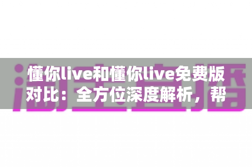 懂你live和懂你live免费版对比:全方位深度解析,帮你找到最适合的版本选择 懂你live和懂你live免费版对比:全方位深度解析,帮你找到最适合的版本选择