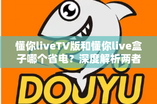 懂你liveTV版和懂你live盒子哪个省电?深度解析两者功耗差异,帮你选出最节能的直播观影方案 懂你liveTV版和懂你live盒子哪个省电?深度解析两者功耗差异,帮你选出最节能的直播观影方案