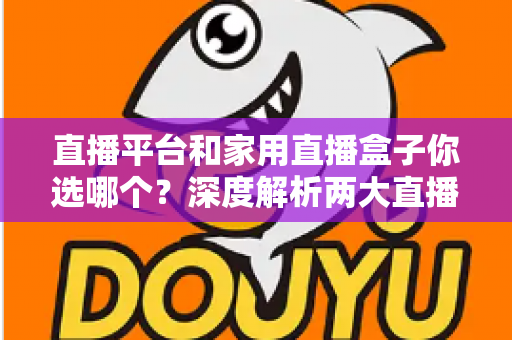 直播平台和家用直播盒子你选哪个?深度解析两大直播方案优劣,助你找到最适合自己的开播方式 直播平台和家用直播盒子你选哪个?深度解析两大直播方案优劣,助你找到最适合自己的开播方式