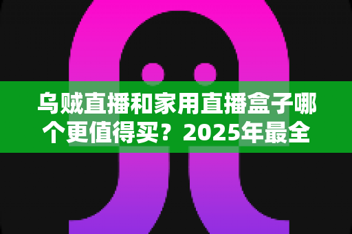 乌贼直播和家用直播盒子哪个更值得买?2025年最全选购指南帮你一次看懂 乌贼直播和家用直播盒子哪个更值得买?2025年最全选购指南帮你一次看懂