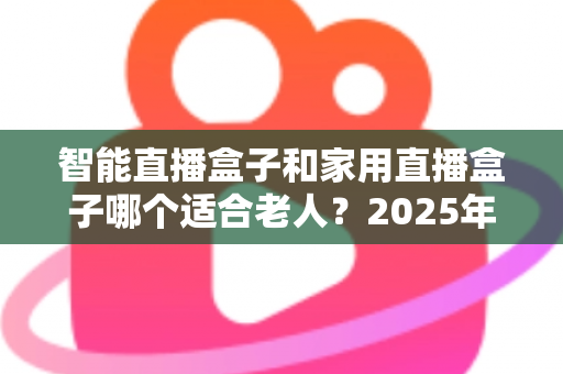 智能直播盒子和家用直播盒子哪个适合老人?2025年最全选购指南,帮爸妈挑对电视盒子不踩坑 智能直播盒子和家用直播盒子哪个适合老人?2025年最全选购指南,帮爸妈挑对电视盒子不踩坑