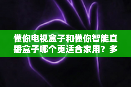 懂你电视盒子和懂你智能直播盒子哪个更适合家用?多维度对比解析,帮你选对家庭观影神器 懂你电视盒子和懂你智能直播盒子哪个更适合家用?多维度对比解析,帮你选对家庭观影神器