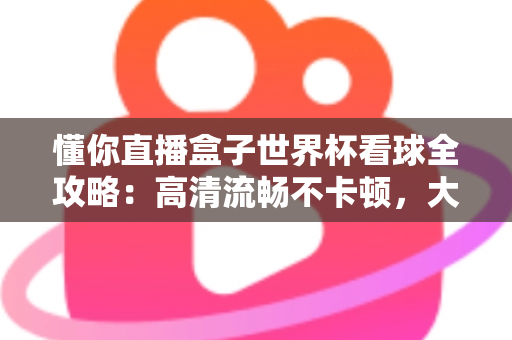 懂你直播盒子世界杯看球全攻略:高清流畅不卡顿,大屏观赛体验一步到位 懂你直播盒子世界杯看球全攻略:高清流畅不卡顿,大屏观赛体验一步到位