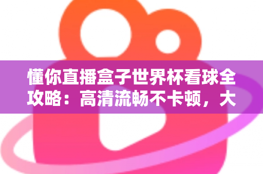 懂你直播盒子世界杯看球全攻略:高清流畅不卡顿,大屏观赛体验一步到位 懂你直播盒子世界杯看球全攻略:高清流畅不卡顿,大屏观赛体验一步到位