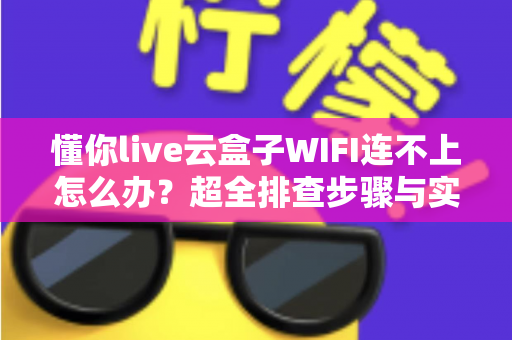 懂你live云盒子WIFI连不上怎么办?超全排查步骤与实用解决方案一览 懂你live云盒子WIFI连不上怎么办?超全排查步骤与实用解决方案一览