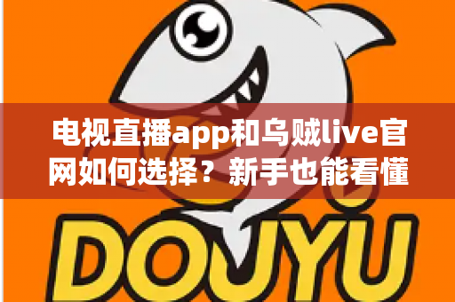 电视直播app和乌贼live官网如何选择?新手也能看懂的完整对比指南与实用建议 电视直播app和乌贼live官网如何选择?新手也能看懂的完整对比指南与实用建议