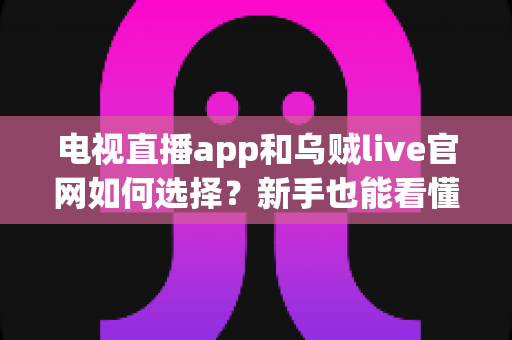 电视直播app和乌贼live官网如何选择?新手也能看懂的完整对比指南与实用建议 电视直播app和乌贼live官网如何选择?新手也能看懂的完整对比指南与实用建议