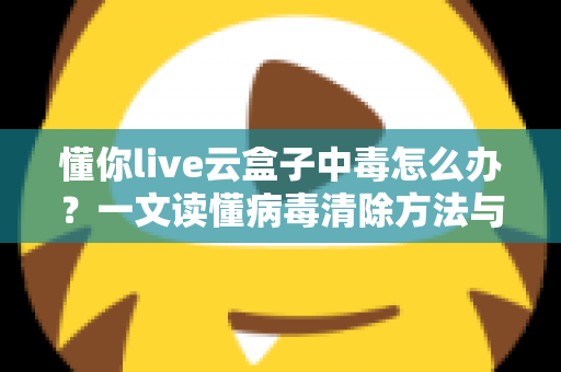 懂你live云盒子中毒怎么办?一文读懂病毒清除方法与安全防护全攻略 懂你live云盒子中毒怎么办?一文读懂病毒清除方法与安全防护全攻略