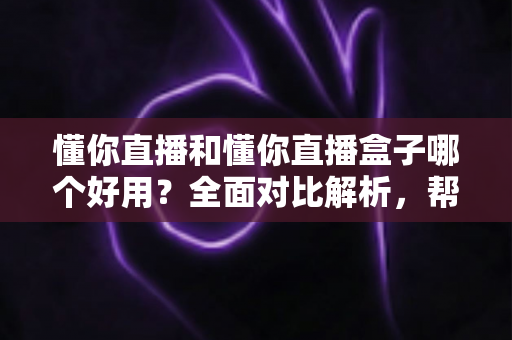 懂你直播和懂你直播盒子哪个好用?全面对比解析,帮你找到最适合自己的直播神器 懂你直播和懂你直播盒子哪个好用?全面对比解析,帮你找到最适合自己的直播神器
