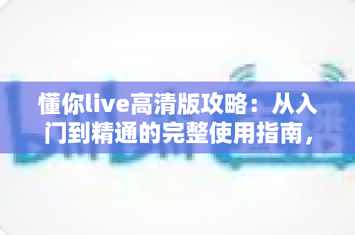 懂你live高清版攻略:从入门到精通的完整使用指南,让你轻松玩转高清直播世界 懂你live高清版攻略:从入门到精通的完整使用指南,让你轻松玩转高清直播世界
