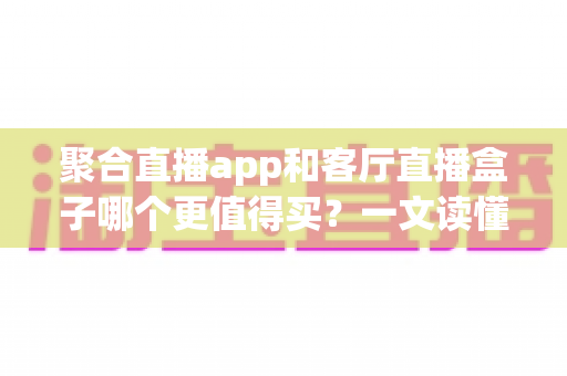 聚合直播app和客厅直播盒子哪个更值得买？一文读懂家庭大屏观影的最优选择