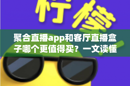 聚合直播app和客厅直播盒子哪个更值得买？一文读懂家庭大屏观影的最优选择