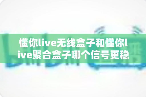懂你live无线盒子和懂你live聚合盒子哪个信号更稳定？深度对比测评帮你选出最适合的直播网络方案