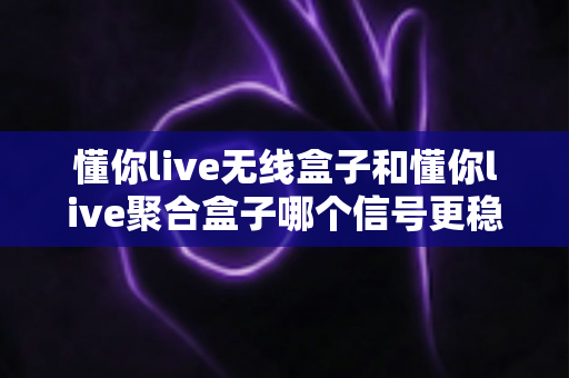 懂你live无线盒子和懂你live聚合盒子哪个信号更稳定？深度对比测评帮你选出最适合的直播网络方案