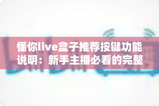 懂你live盒子推荐按键功能说明:新手主播必看的完整操作指南与实用技巧 懂你live盒子推荐按键功能说明:新手主播必看的完整操作指南与实用技巧