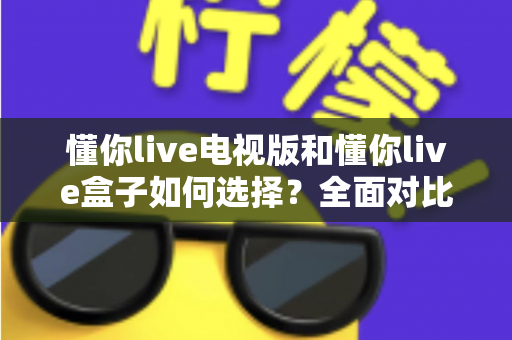 懂你live电视版和懂你live盒子如何选择?全面对比分析帮你找到最佳观影方案 懂你live电视版和懂你live盒子如何选择?全面对比分析帮你找到最佳观影方案