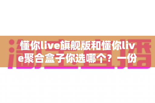 懂你live旗舰版和懂你live聚合盒子你选哪个？一份帮你做决定的实用对比指南