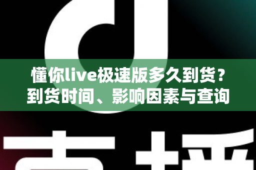 懂你live极速版多久到货?到货时间、影响因素与查询方法一站式攻略 懂你live极速版多久到货?到货时间、影响因素与查询方法一站式攻略