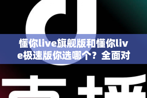 懂你live旗舰版和懂你live极速版你选哪个？全面对比助你做出明智选择
