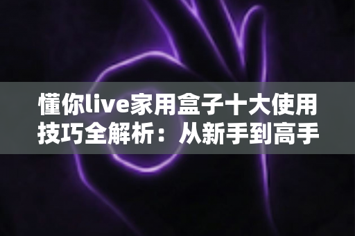 懂你live家用盒子十大使用技巧全解析:从新手到高手,让家庭娱乐体验直接翻倍 懂你live家用盒子十大使用技巧全解析:从新手到高手,让家庭娱乐体验直接翻倍