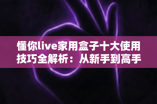 懂你live家用盒子十大使用技巧全解析:从新手到高手,让家庭娱乐体验直接翻倍 懂你live家用盒子十大使用技巧全解析:从新手到高手,让家庭娱乐体验直接翻倍