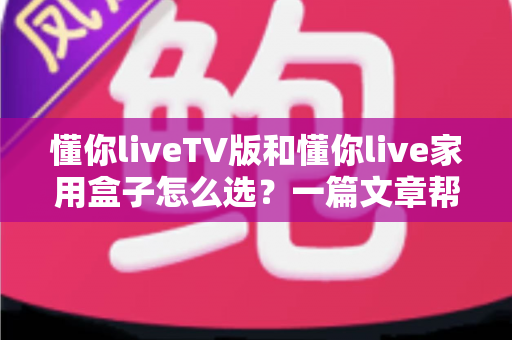 懂你liveTV版和懂你live家用盒子怎么选？一篇文章帮你理清思路做出最优决策