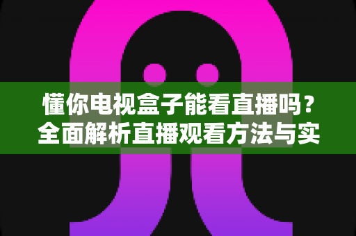 懂你电视盒子能看直播吗？全面解析直播观看方法与实用指南