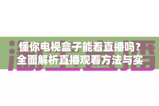 懂你电视盒子能看直播吗？全面解析直播观看方法与实用指南