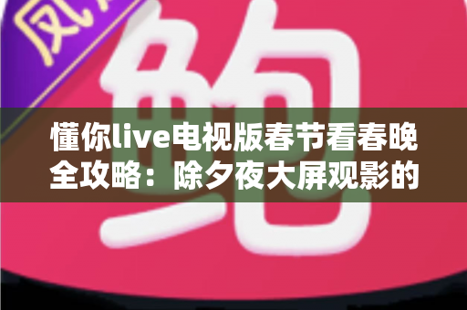 懂你live电视版春节看春晚全攻略:除夕夜大屏观影的终极指南 懂你live电视版春节看春晚全攻略:除夕夜大屏观影的终极指南