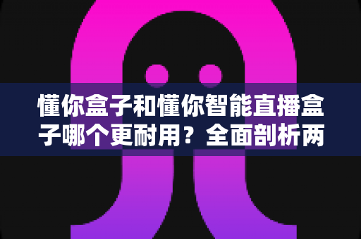 懂你盒子和懂你智能直播盒子哪个更耐用?全面剖析两款设备的耐用性表现与选购建议 懂你盒子和懂你智能直播盒子哪个更耐用?全面剖析两款设备的耐用性表现与选购建议