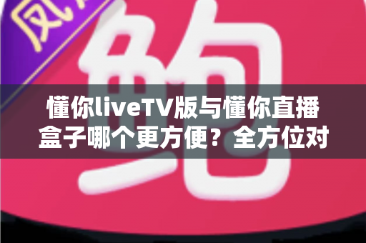 懂你liveTV版与懂你直播盒子哪个更方便?全方位对比分析帮你做出明智选择 懂你liveTV版与懂你直播盒子哪个更方便?全方位对比分析帮你做出明智选择