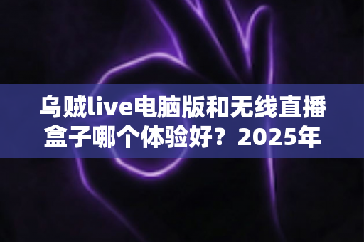 乌贼live电脑版和无线直播盒子哪个体验好？2025年直播设备深度评测与选购指南