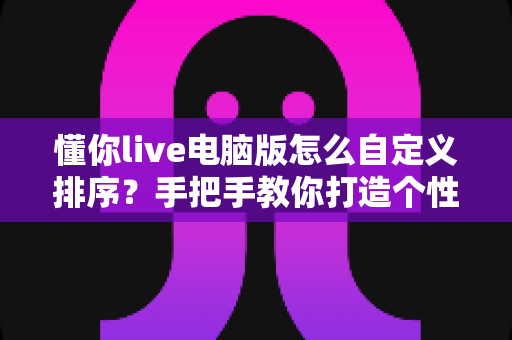 懂你live电脑版怎么自定义排序?手把手教你打造个性化直播操作体验 懂你live电脑版怎么自定义排序?手把手教你打造个性化直播操作体验