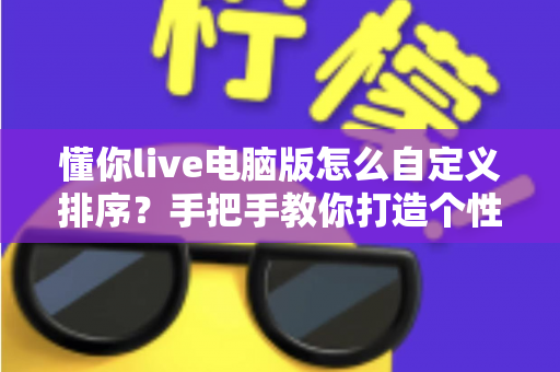 懂你live电脑版怎么自定义排序?手把手教你打造个性化直播操作体验 懂你live电脑版怎么自定义排序?手把手教你打造个性化直播操作体验