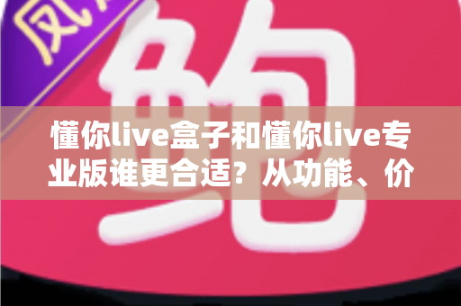 懂你live盒子和懂你live专业版谁更合适？从功能、价格到场景的全方位选购指南