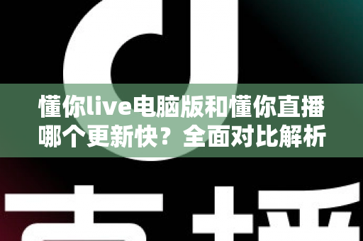 懂你live电脑版和懂你直播哪个更新快?全面对比解析助你选择最佳观看体验 懂你live电脑版和懂你直播哪个更新快?全面对比解析助你选择最佳观看体验