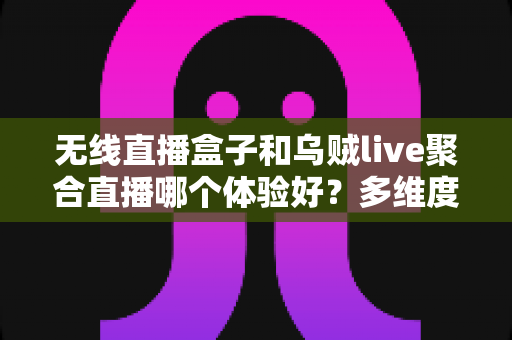 无线直播盒子和乌贼live聚合直播哪个体验好?多维度深度对比帮你选对不踩坑 无线直播盒子和乌贼live聚合直播哪个体验好?多维度深度对比帮你选对不踩坑