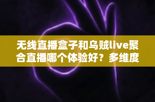 无线直播盒子和乌贼live聚合直播哪个体验好?多维度深度对比帮你选对不踩坑 无线直播盒子和乌贼live聚合直播哪个体验好?多维度深度对比帮你选对不踩坑