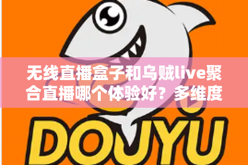 无线直播盒子和乌贼live聚合直播哪个体验好？多维度深度对比帮你选对不踩坑