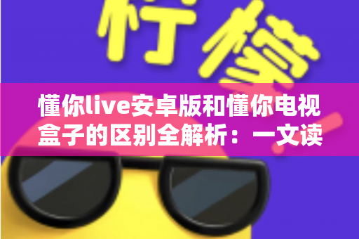 懂你live安卓版和懂你电视盒子的区别全解析:一文读懂该如何选择? 懂你live安卓版和懂你电视盒子的区别全解析:一文读懂该如何选择?