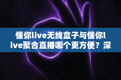 懂你live无线盒子与懂你live聚合直播哪个更方便?深度对比分析助你轻松做出最佳选择 懂你live无线盒子与懂你live聚合直播哪个更方便?深度对比分析助你轻松做出最佳选择