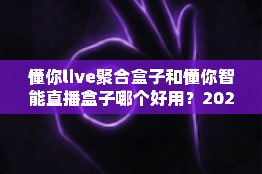 懂你live聚合盒子和懂你智能直播盒子哪个好用?2024年最全选购对比指南帮你轻松做决定 懂你live聚合盒子和懂你智能直播盒子哪个好用?2024年最全选购对比指南帮你轻松做决定