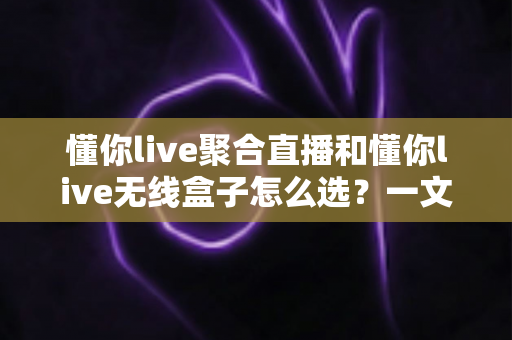 懂你live聚合直播和懂你live无线盒子怎么选?一文读懂功能差异、适用场景与避坑指南 懂你live聚合直播和懂你live无线盒子怎么选?一文读懂功能差异、适用场景与避坑指南