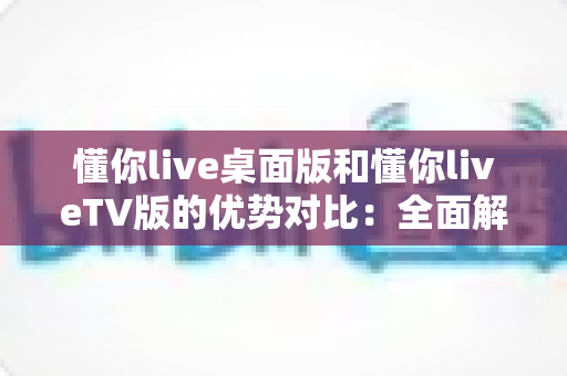 懂你live桌面版和懂你liveTV版的优势对比：全面解析帮你选出最适合的大屏观看方案