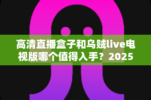 高清直播盒子和乌贼live电视版哪个值得入手？2025最新选购指南帮你一次搞懂