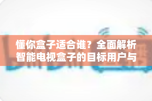 懂你盒子适合谁?全面解析智能电视盒子的目标用户与选购指南 懂你盒子适合谁?全面解析智能电视盒子的目标用户与选购指南